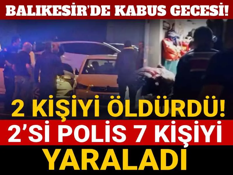Balıkesir’de kabus gecesi! 2 kişiyi öldürdü: 2’si polis 7 kişiyi yaraladı