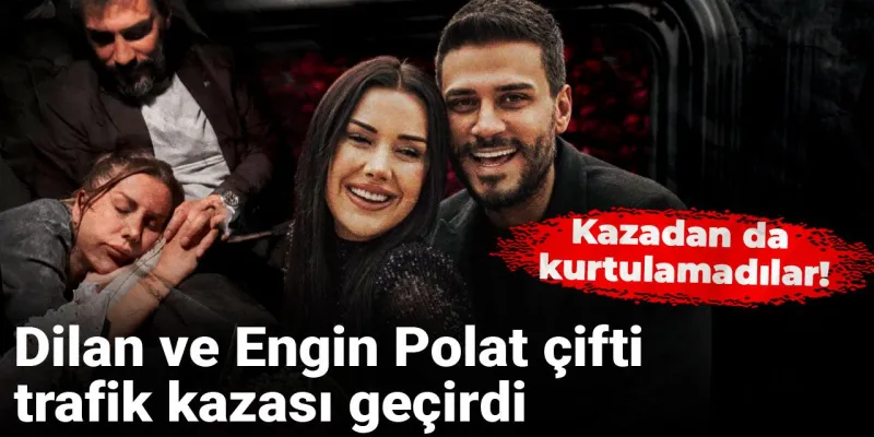 Dilan Polat ve Engin Polat Kaza mı Geçirdi? Şok Detaylar!
