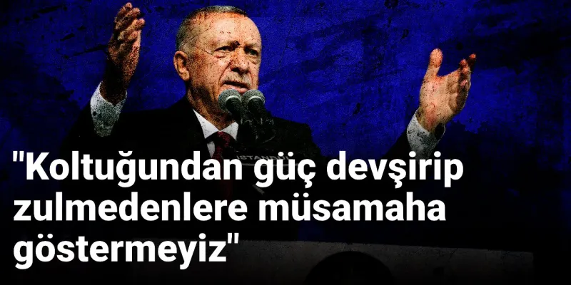 Erdoğan: Koltuğundan güç devşirip zulmedenlere müsamaha göstermeyiz
