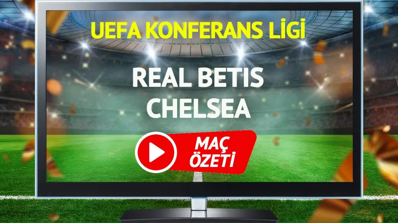 Real Betis Chelsea Maçı Özeti: Goller ve Kritik Anlar!