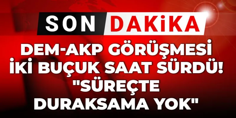 Son Dakika | DEM-AKP görüşmesi iki buçuk saat sürdü!"Süreçte duraksama yok"