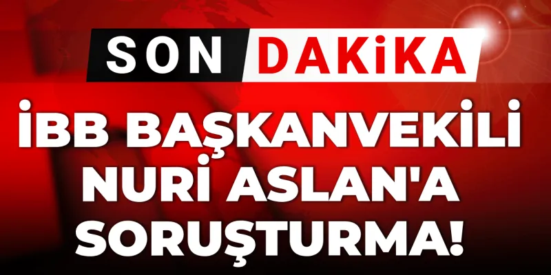 Son dakika | İBB Başkanvekili Nuri Aslan'a soruşturma!