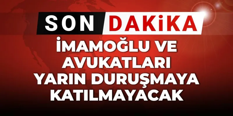 SON DAKİKA! İmamoğlu ve avukatları yarın duruşmaya katılmayacak