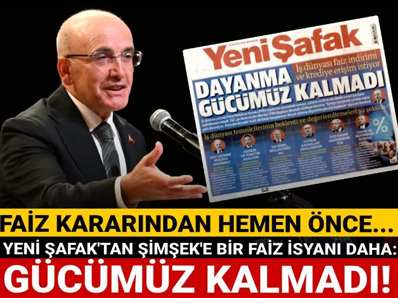 Yeni Şafak'tan Şimşek'e Faiz Feryadı: Dayanacak Gücümüz Kalmadı!