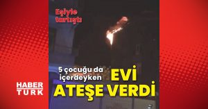 SON DAKİKA: Eşiyle tartışıp evi ateşe verdi